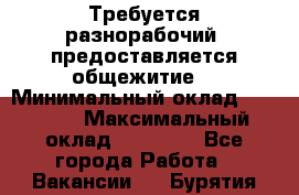 Требуется разнорабочий. предоставляется общежитие. › Минимальный оклад ­ 40 000 › Максимальный оклад ­ 60 000 - Все города Работа » Вакансии   . Бурятия респ.